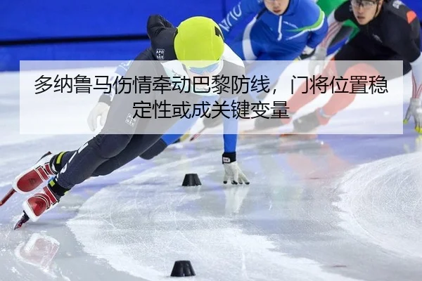多纳鲁马伤情牵动巴黎防线，门将位置稳定性或成关键变量